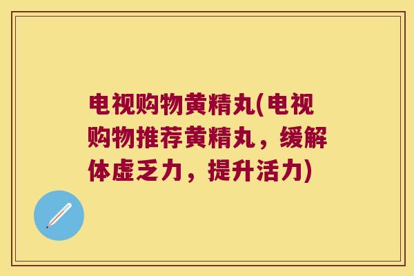 电视购物黄精丸(电视购物推荐黄精丸，缓解体虚乏力，提升活力)