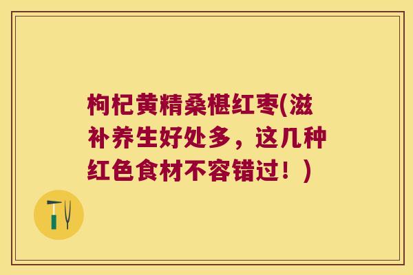 枸杞黄精桑椹红枣(滋补养生好处多,这几种红色食材不容错过!) 枸杞黄精桑椹红枣(滋补养生好处多,这几种红色食材不容错过!)