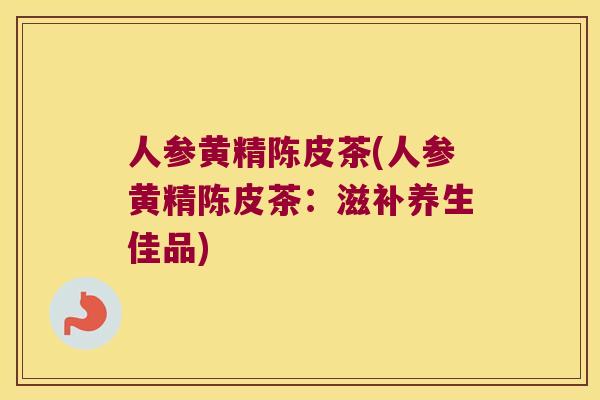 人参黄精陈皮茶(人参黄精陈皮茶：滋补养生佳品)