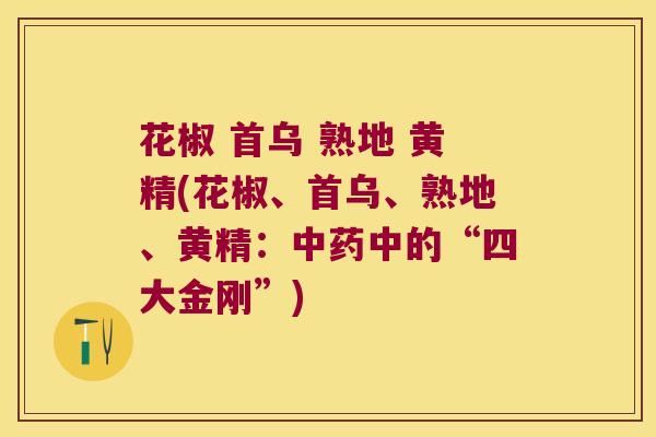 花椒 首乌 熟地 黄精(花椒、首乌、熟地、黄精：中的“四大金刚”)