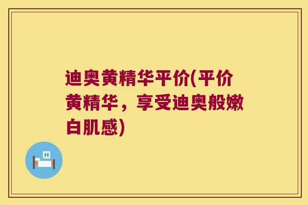 迪奥黄精华平价(平价黄精华,享受迪奥般嫩白肌感) 迪奥黄精华平价(平价黄精华,享受迪奥般嫩白肌感)