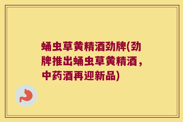 蛹虫草黄精酒劲牌(劲牌推出蛹虫草黄精酒,酒再迎新品) 蛹虫草黄精酒劲牌(劲牌推出蛹虫草黄精酒,酒再迎新品)