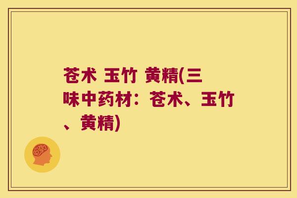 苍术 玉竹 黄精(三味材:苍术、玉竹、黄精) 苍术 玉竹 黄精(三味材:苍术、玉竹、黄精)