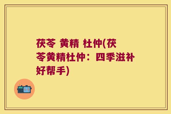 茯苓 黄精 杜仲(茯苓黄精杜仲:四季滋补好帮手) 茯苓 黄精 杜仲(茯苓黄精杜仲:四季滋补好帮手)
