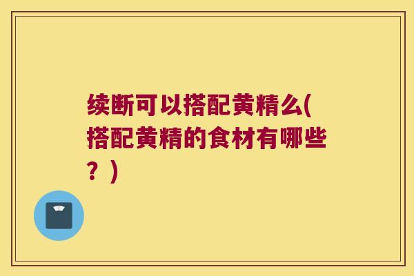 续断可以搭配黄精么(搭配黄精的食材有哪些?) 续断可以搭配黄精么(搭配黄精的食材有哪些?)