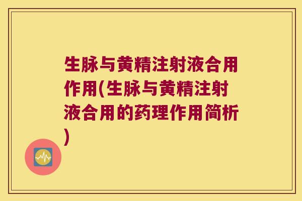 生脉与黄精注射液合用作用(生脉与黄精注射液合用的药理作用简析)