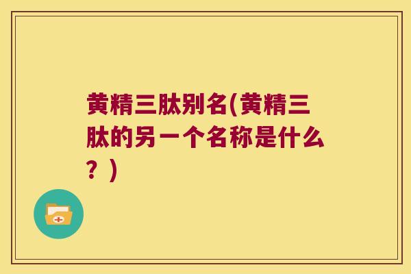 黄精三肽别名(黄精三肽的另一个名称是什么?) 黄精三肽别名(黄精三肽的另一个名称是什么?)