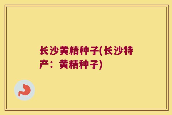 长沙黄精种子(长沙特产：黄精种子)